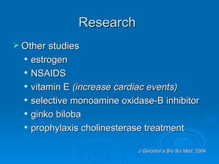 Research   Other studies estrogen  NSAIDS vitamin E  (increase cardiac events) selective monoamine oxidase-B inhibitor  ginko biloba  prophylaxis cholinesterase treatment J Gerontol a Bio Sci Med , 2004 
