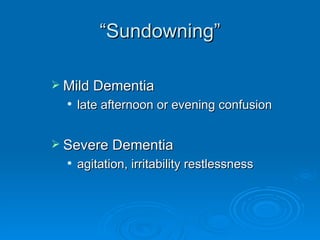“ Sundowning” Mild Dementia late afternoon or evening confusion Severe Dementia agitation, irritability restlessness 