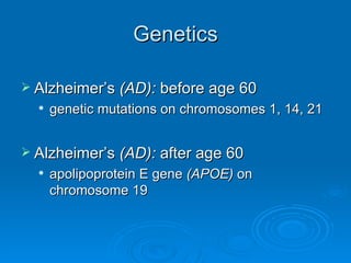Genetics Alzheimer’s  (AD):  before age 60 genetic mutations on chromosomes 1, 14, 21 Alzheimer’s  (AD):  after age 60 apolipoprotein E gene  (APOE)  on chromosome 19  