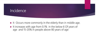 Incidence
 It Occurs more commonly in the elderly than in middle age.
 It increases with age from 0.1% in the below 6 Of years of
age and 15-20% in people above 80 years of age
 