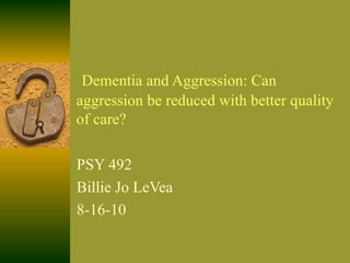 Dementia and Aggression: Can aggression be reduced with better quality of care? PSY 492 Billie Jo LeVea 8-16-10 