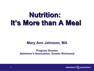 Nutrition:  It’s More than A Meal Mary Ann Johnson, MA Program Director Alzheimer’s Association, Greater Richmond 