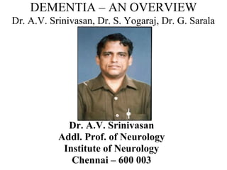 DEMENTIA – AN OVERVIEW
Dr. A.V. Srinivasan, Dr. S. Yogaraj, Dr. G. Sarala




             Dr. A.V. Srinivasan
           Addl. Prof. of Neurology
            Institute of Neurology
              Chennai – 600 003
 