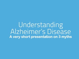 Understanding
Alzheimer’s Disease
A very short presentation on 3 myths
 