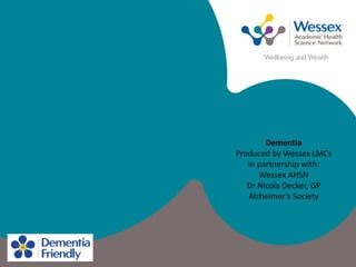 Dementia
Produced by Wessex LMCs
in partnership with:
Wessex AHSN
Dr Nicola Decker, GP
Alzheimer’s Society
 