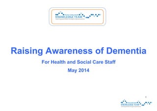 1
Raising Awareness of Dementia
For Health and Social Care Staff
May 2014
 