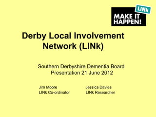 Derby Local Involvement
    Network (LINk)

   Southern Derbyshire Dementia Board
        Presentation 21 June 2012

   Jim Moore           Jessica Davies
   LINk Co-ordinator   LINk Researcher
 