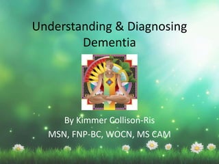 Understanding & Diagnosing
Dementia
By Kimmer Collison-Ris
MSN, FNP-BC, WOCN, MS CAM
 
