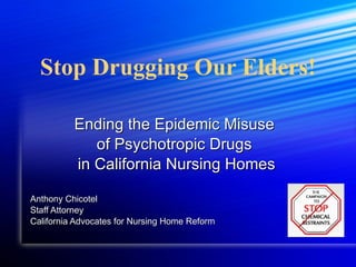 Stop Drugging Our Elders! Ending the Epidemic Misuse  of Psychotropic Drugs  in California Nursing Homes Anthony Chicotel Staff Attorney California Advocates for Nursing Home Reform 