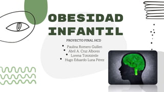 OBESIDAD
INFANTIL
• Paulina Romero Guillen
• Abril A. Cruz Albores
• Lorena Tototzintle
• Hugo Eduardo Luna Pérez
PROYECTO FINAL HCD
 