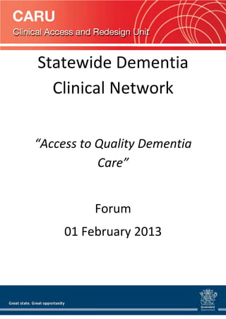 Statewide Dementia 
Clinical Network 
 
“Access to Quality Dementia 
Care” 
 
Forum 
01 February 2013 
 
 
 

 

 