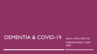 DEMENTIA & COVID-19 LISA A. HOU, DDS, MS
GERIDEN BOOT CAMP
2020
 