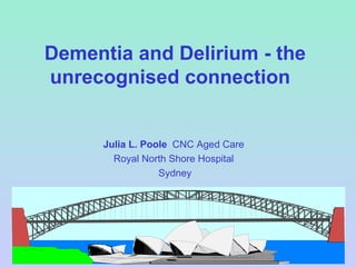 Dementia and Delirium - the unrecognised connection  Julia L. Poole   CNC Aged Care  Royal North Shore Hospital  Sydney 