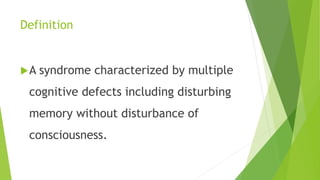 Definition
A syndrome characterized by multiple
cognitive defects including disturbing
memory without disturbance of
consciousness.
 