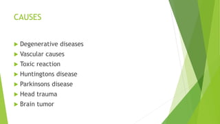 CAUSES
 Degenerative diseases
 Vascular causes
 Toxic reaction
 Huntingtons disease
 Parkinsons disease
 Head trauma
 Brain tumor
 