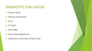 DIAGNOSTIC EVALUATION
 History taking
 Physical examination
 M.S.E
 CT SCAN
 MRI & MRA
 Neuro psychological test
 Assesment of activities of daily living
 