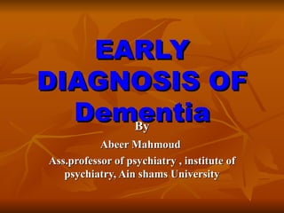 EARLY DIAGNOSIS OF Dementia By Abeer Mahmoud Ass.professor of psychiatry , institute of psychiatry, Ain shams University 
