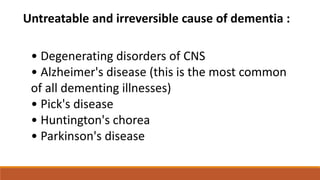 Untreatable and irreversible cause of dementia :
• Degenerating disorders of CNS
• Alzheimer's disease (this is the most common
of all dementing illnesses)
• Pick's disease
• Huntington's chorea
• Parkinson's disease
 