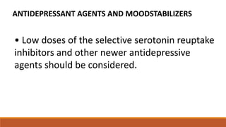 ANTIDEPRESSANT AGENTS AND MOODSTABILIZERS
• Low doses of the selective serotonin reuptake
inhibitors and other newer antidepressive
agents should be considered.
 