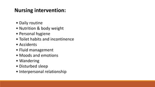 Nursing intervention:
• Daily routine
• Nutrition & body weight
• Personal hygiene
• Toilet habits and incontinence
• Accidents
• Fluid management
• Moods and emotions
• Wandering
• Disturbed sleep
• Interpersonal relationship
 