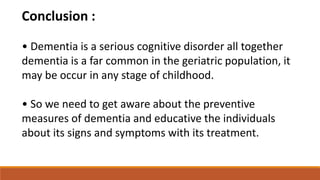 Conclusion :
• Dementia is a serious cognitive disorder all together
dementia is a far common in the geriatric population, it
may be occur in any stage of childhood.
• So we need to get aware about the preventive
measures of dementia and educative the individuals
about its signs and symptoms with its treatment.
 