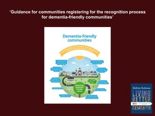 ‘Guidance for communities registering for the recognition process
for dementia-friendly communities’
 