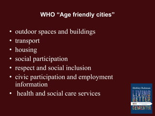 WHO “Age friendly cities”
• outdoor spaces and buildings
• transport
• housing
• social participation
• respect and social inclusion
• civic participation and employment
information
• health and social care services
 