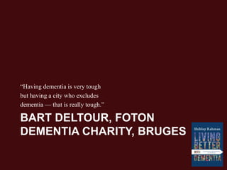 BART DELTOUR, FOTON
DEMENTIA CHARITY, BRUGES
“Having dementia is very tough
but having a city who excludes
dementia — that is really tough.”
 