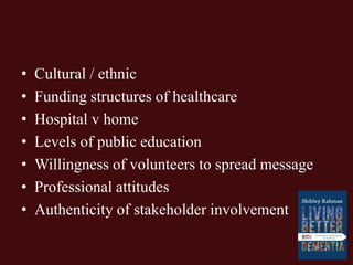 • Cultural / ethnic
• Funding structures of healthcare
• Hospital v home
• Levels of public education
• Willingness of volunteers to spread message
• Professional attitudes
• Authenticity of stakeholder involvement
 