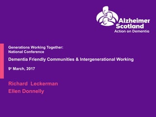 Generations Working Together:
National Conference
Dementia Friendly Communities & Intergenerational Working
9th
March, 2017
Richard Leckerman
Ellen Donnelly
 