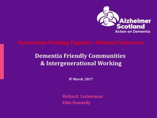 Generations Working Together: National Conference
Dementia Friendly Communities
& Intergenerational Working
8th
March, 2017
Richard Leckerman
Ellie Donnelly
 