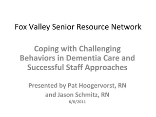 Fox Valley Senior Resource Network Coping with Challenging Behaviors in Dementia Care and Successful Staff Approaches Presented by Pat Hoogervorst, RN and Jason Schmitz, RN 6/8/2011 