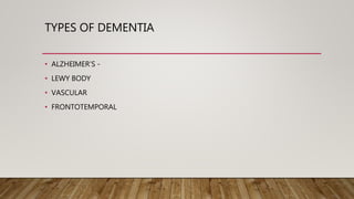 TYPES OF DEMENTIA
• ALZHEIMER’S -
• LEWY BODY
• VASCULAR
• FRONTOTEMPORAL
 