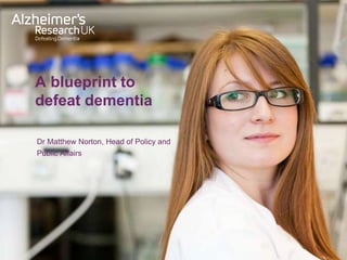 A blueprint to
defeat dementia
Dr Matthew Norton, Head of Policy and
Public Affairs
 
