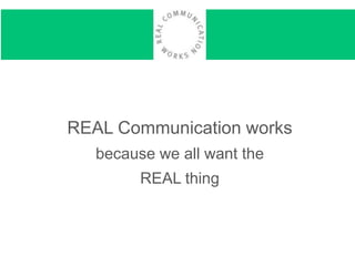 REAL Communication works
because we all want the
REAL thing
 
