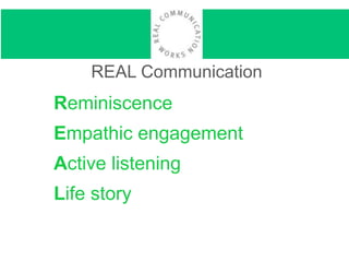 REAL Communication
Reminiscence
Empathic engagement
Active listening
Life story
 