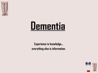 Dementia   Experience is knowledge...  everything else is information.  
