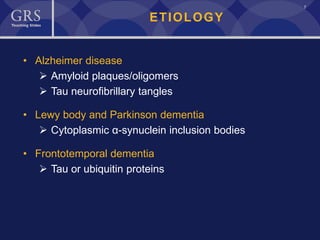 7
ETIOLOGY
• Alzheimer disease
 Amyloid plaques/oligomers
 Tau neurofibrillary tangles
• Lewy body and Parkinson dementia
 Cytoplasmic α-synuclein inclusion bodies
• Frontotemporal dementia
 Tau or ubiquitin proteins
 