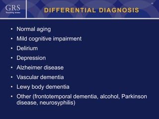 15
DIFFERENTIAL DIAGNOSIS
• Normal aging
• Mild cognitive impairment
• Delirium
• Depression
• Alzheimer disease
• Vascular dementia
• Lewy body dementia
• Other (frontotemporal dementia, alcohol, Parkinson
disease, neurosyphilis)
 