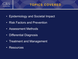 3
TOPICS COVERED
• Epidemiology and Societal Impact
• Risk Factors and Prevention
• Assessment Methods
• Differential Diagnosis
• Treatment and Management
• Resources
 