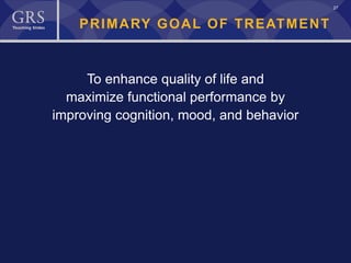 27
PRIMARY GOAL OF TREATMENT
To enhance quality of life and
maximize functional performance by
improving cognition, mood, and behavior
 