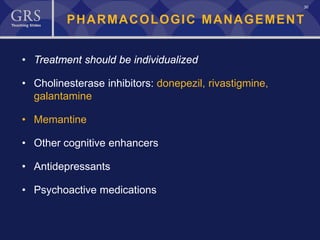 30
PHARMACOLOGIC MANAGEMENT
• Treatment should be individualized
• Cholinesterase inhibitors: donepezil, rivastigmine,
galantamine
• Memantine
• Other cognitive enhancers
• Antidepressants
• Psychoactive medications
 