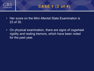 42
CASE 1 (2 of 4)
• Her score on the Mini–Mental State Examination is
23 of 30.
• On physical examination, there are signs of cogwheel
rigidity and resting tremors, which have been noted
for the past year.
 