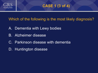 43
CASE 1 (3 of 4)
Which of the following is the most likely diagnosis?
A. Dementia with Lewy bodies
B. Alzheimer disease
C. Parkinson disease with dementia
D. Huntington disease
 