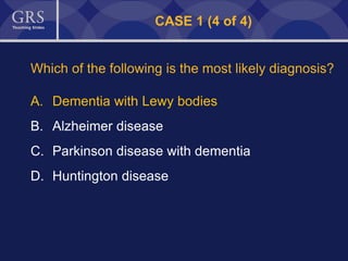 44
CASE 1 (4 of 4)
Which of the following is the most likely diagnosis?
A. Dementia with Lewy bodies
B. Alzheimer disease
C. Parkinson disease with dementia
D. Huntington disease
 