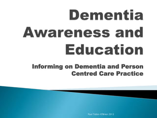Informing on Dementia and Person
Centred Care Practice

Paul Tobin-O'Brien 2013

 