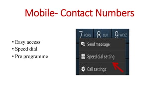 Mobile- Contact Numbers
• Easy access
• Speed dial
• Pre programme
 