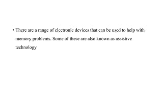 • There are a range of electronic devices that can be used to help with
memory problems. Some of these are also known as assistive
technology
 