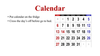 Calendar
• Put calendar on the fridge
• Cross the day’s off before go to bed.
 