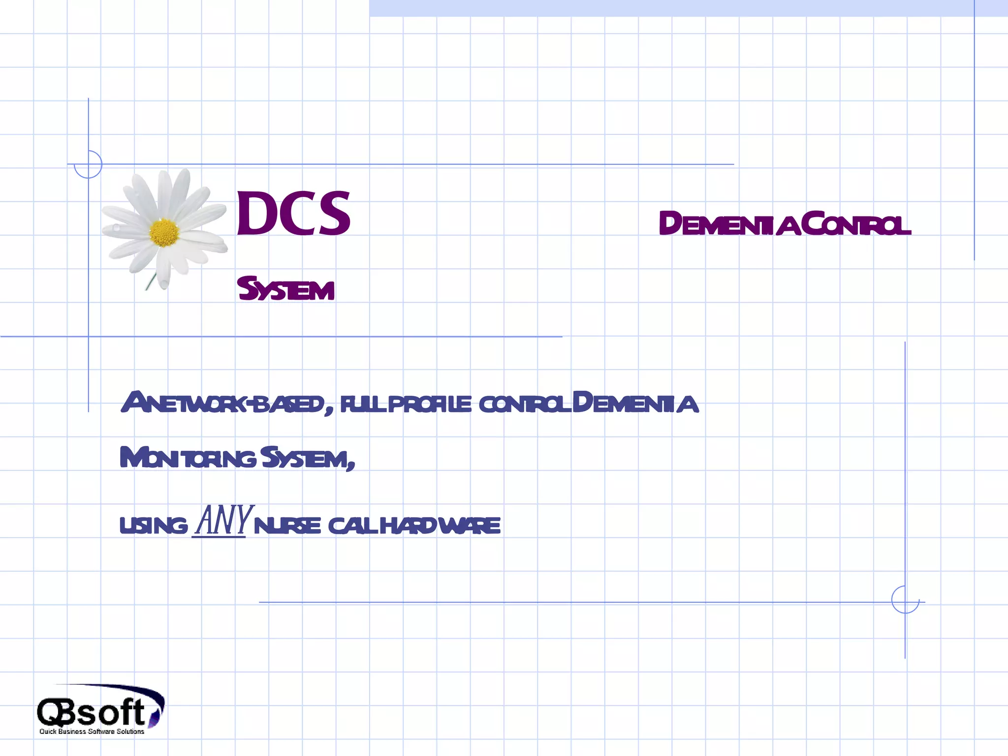 DCS   Dementia Control System A network-based, full profile control Dementia Monitoring System,  using  any  nurse call hardware 